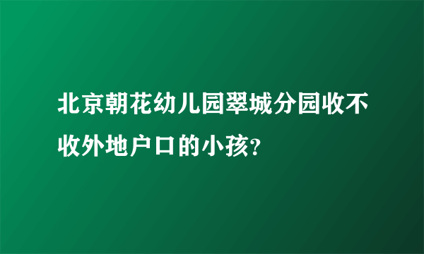 北京朝花幼儿园翠城分园收不收外地户口的小孩？