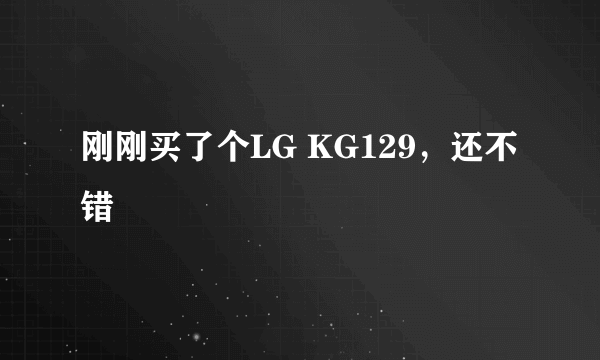刚刚买了个LG KG129，还不错