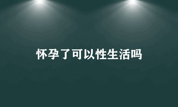 怀孕了可以性生活吗