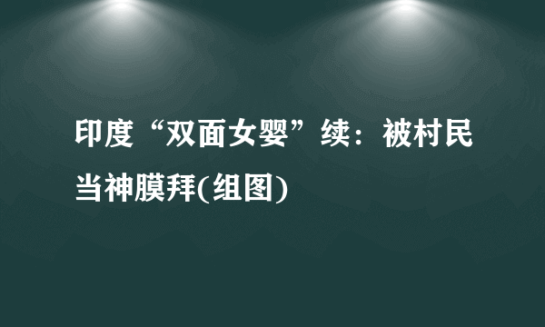 印度“双面女婴”续：被村民当神膜拜(组图)