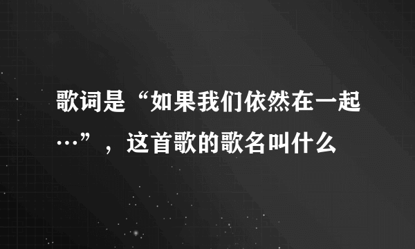 歌词是“如果我们依然在一起…”，这首歌的歌名叫什么