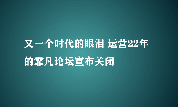 又一个时代的眼泪 运营22年的霏凡论坛宣布关闭