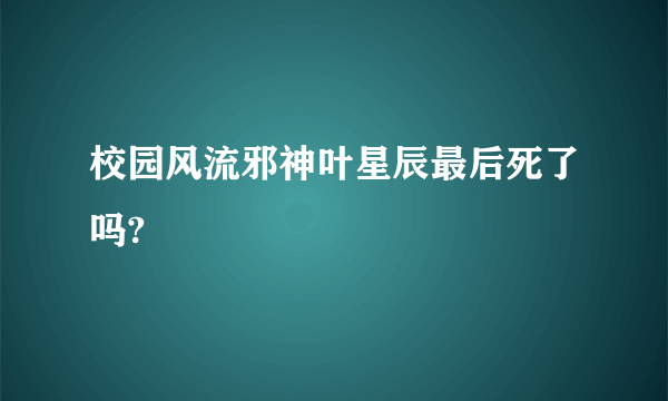 校园风流邪神叶星辰最后死了吗?