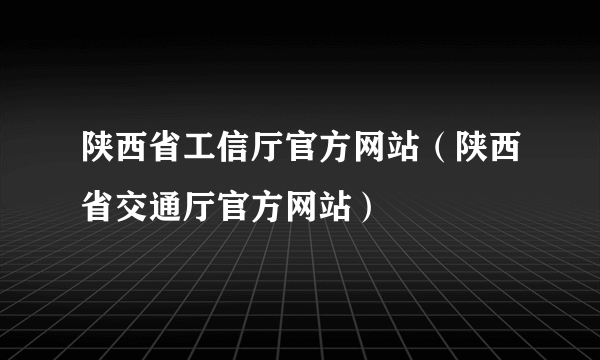 陕西省工信厅官方网站（陕西省交通厅官方网站）