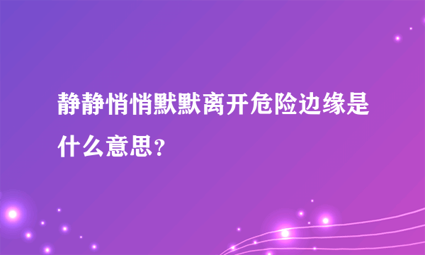 静静悄悄默默离开危险边缘是什么意思？