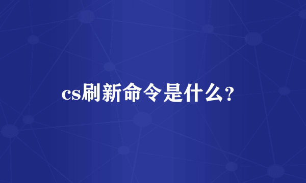 cs刷新命令是什么？