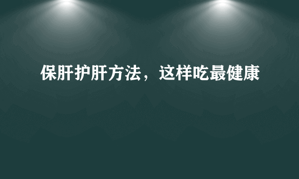 保肝护肝方法，这样吃最健康