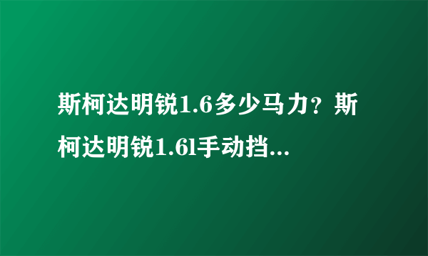 斯柯达明锐1.6多少马力？斯柯达明锐1.6l手动挡汽车多少匹马力