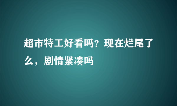 超市特工好看吗？现在烂尾了么，剧情紧凑吗