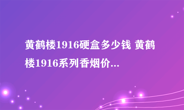 黄鹤楼1916硬盒多少钱 黄鹤楼1916系列香烟价格图片大全