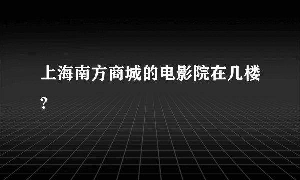 上海南方商城的电影院在几楼?