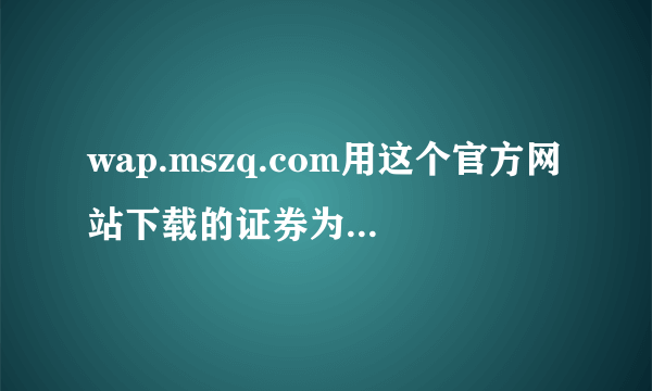 wap.mszq.com用这个官方网站下载的证券为什么老是打不开