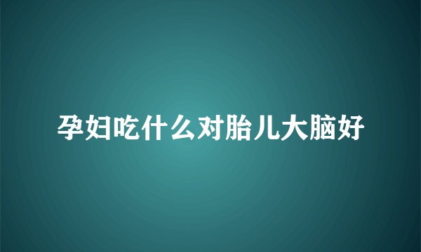 孕妇吃什么对胎儿大脑好