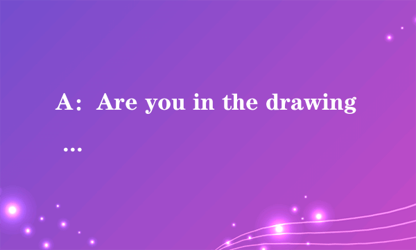 A：Are you in the drawing club？