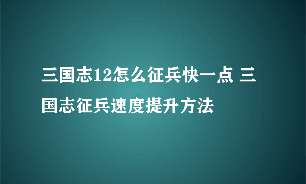 三国志12怎么征兵快一点 三国志征兵速度提升方法