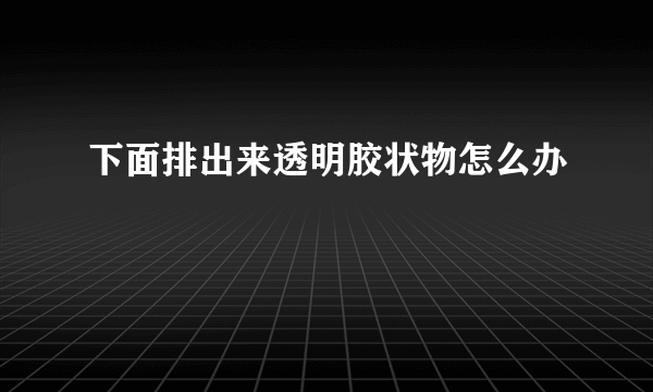 下面排出来透明胶状物怎么办