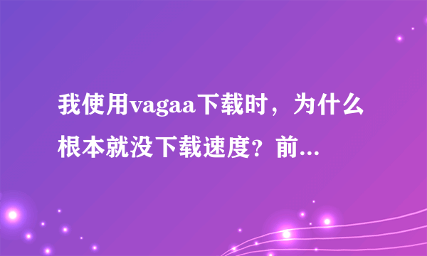 我使用vagaa下载时，为什么根本就没下载速度？前两天只要开启vagaa就能达到200k？不懂……