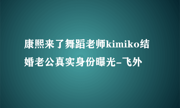 康熙来了舞蹈老师kimiko结婚老公真实身份曝光-飞外