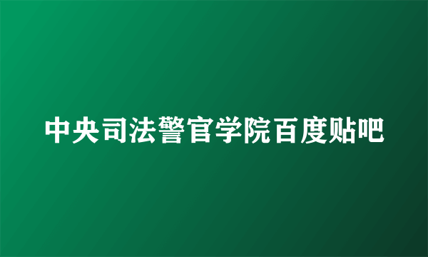 中央司法警官学院百度贴吧