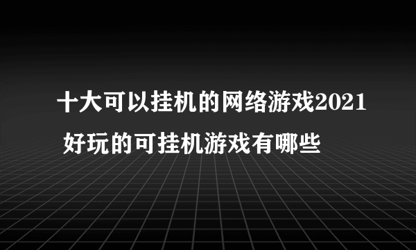 十大可以挂机的网络游戏2021 好玩的可挂机游戏有哪些