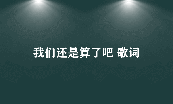 我们还是算了吧 歌词