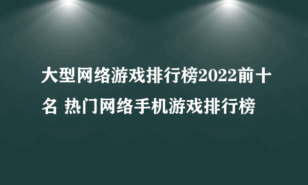 大型网络游戏排行榜2022前十名 热门网络手机游戏排行榜