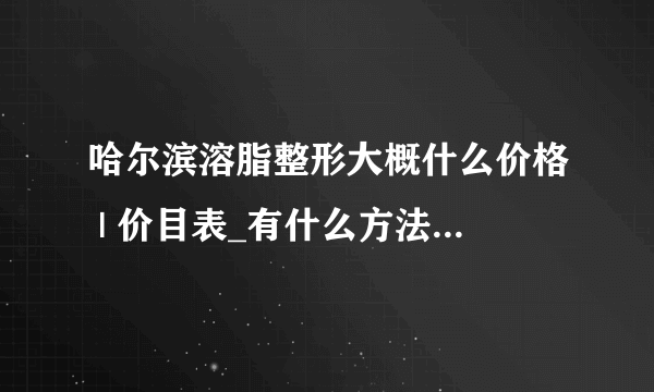 哈尔滨溶脂整形大概什么价格 | 价目表_有什么方法能快速减肥，前提是不会反弹的。