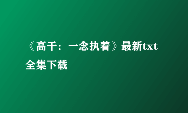 《高干：一念执着》最新txt全集下载