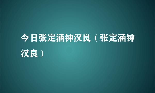 今日张定涵钟汉良（张定涵钟汉良）