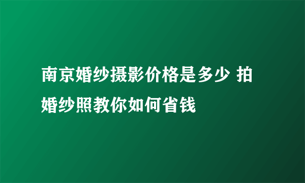 南京婚纱摄影价格是多少 拍婚纱照教你如何省钱