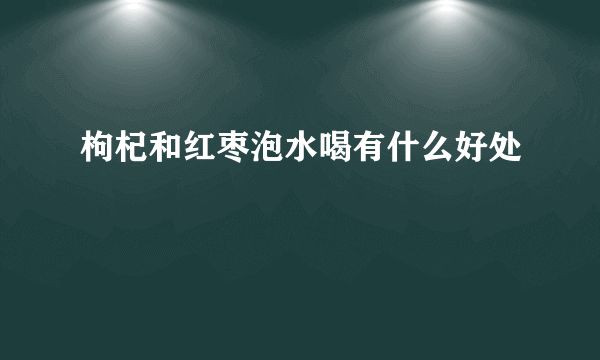 枸杞和红枣泡水喝有什么好处