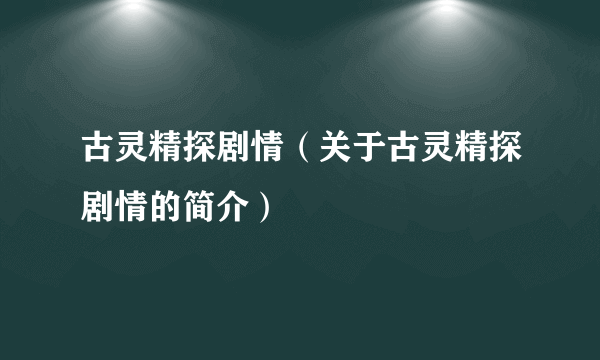 古灵精探剧情（关于古灵精探剧情的简介）