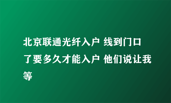 北京联通光纤入户 线到门口了要多久才能入户 他们说让我等