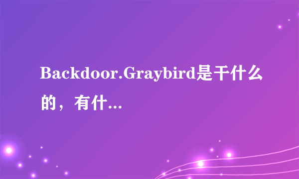 Backdoor.Graybird是干什么的，有什么危害？