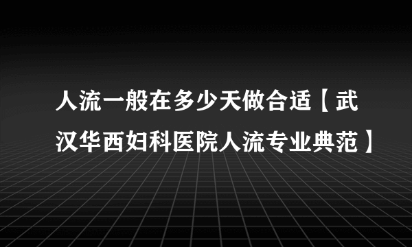 人流一般在多少天做合适【武汉华西妇科医院人流专业典范】