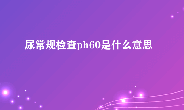 尿常规检查ph60是什么意思