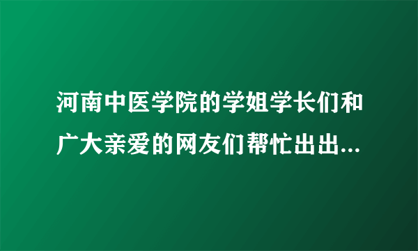 河南中医学院的学姐学长们和广大亲爱的网友们帮忙出出主意吧~~！