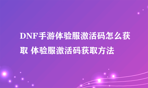 DNF手游体验服激活码怎么获取 体验服激活码获取方法