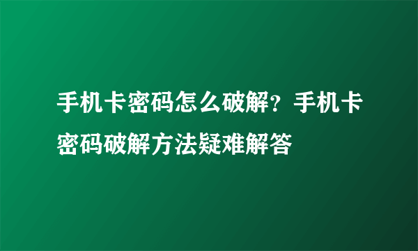 手机卡密码怎么破解？手机卡密码破解方法疑难解答