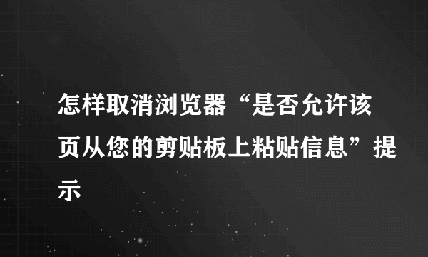 怎样取消浏览器“是否允许该页从您的剪贴板上粘贴信息”提示