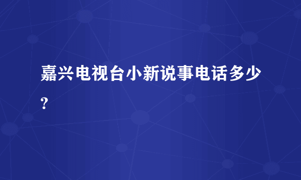 嘉兴电视台小新说事电话多少?