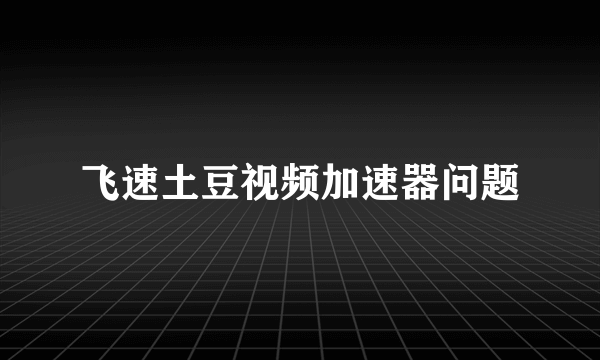 飞速土豆视频加速器问题