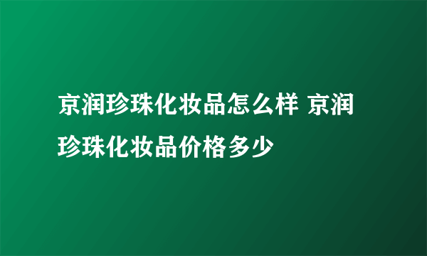 京润珍珠化妆品怎么样 京润珍珠化妆品价格多少