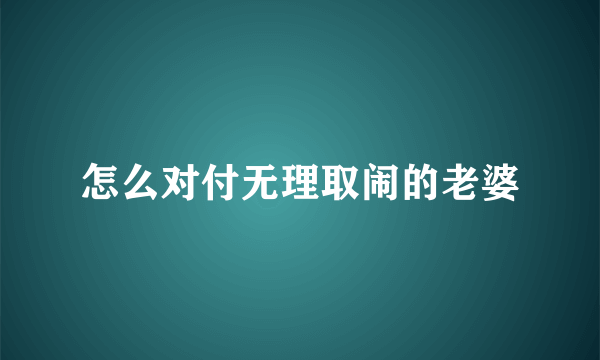 怎么对付无理取闹的老婆