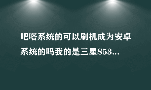 吧嗒系统的可以刷机成为安卓系统的吗我的是三星S5330,刷成别的系统的也行,例如塞班的