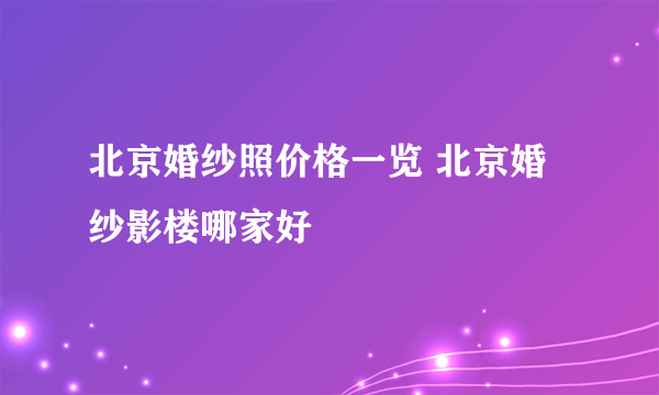 北京婚纱照价格一览 北京婚纱影楼哪家好