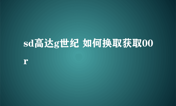 sd高达g世纪 如何换取获取00r