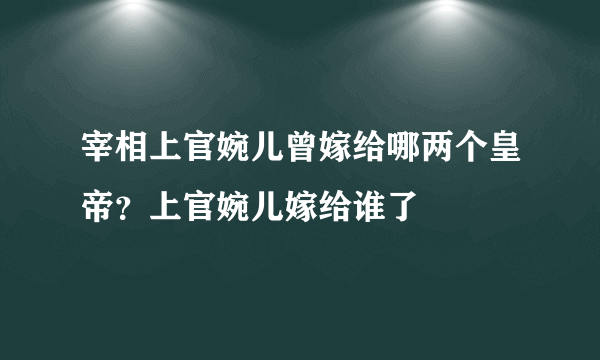 宰相上官婉儿曾嫁给哪两个皇帝？上官婉儿嫁给谁了