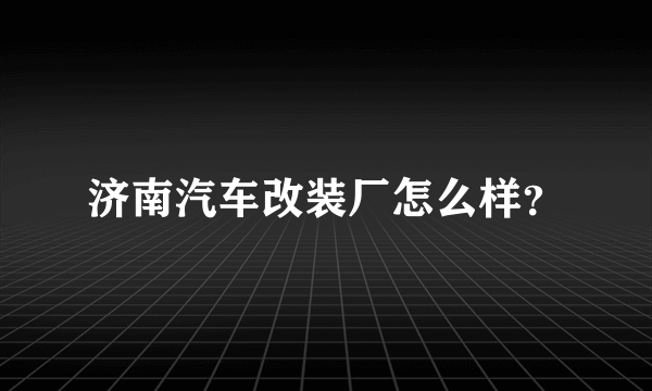 济南汽车改装厂怎么样？