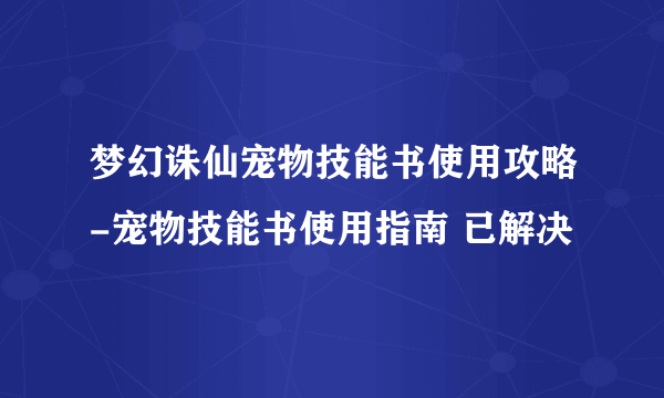 梦幻诛仙宠物技能书使用攻略-宠物技能书使用指南 已解决